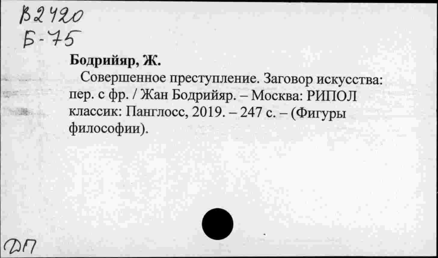 ﻿'-ъ.
Бодрийяр, Ж.
Совершенное преступление. Заговор искусства: пер. с фр. / Жан Бодрийяр. - Москва: РИПОЛ классик: Панглосс, 2019. - 247 с. - (Фигуры философии).